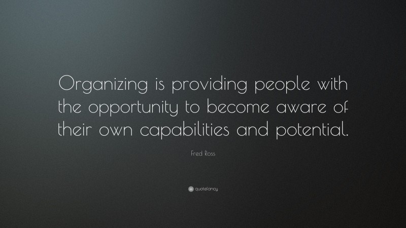 Fred Ross Quote: “Organizing is providing people with the opportunity to become aware of their own capabilities and potential.”