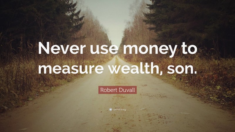 Robert Duvall Quote: “Never use money to measure wealth, son.”