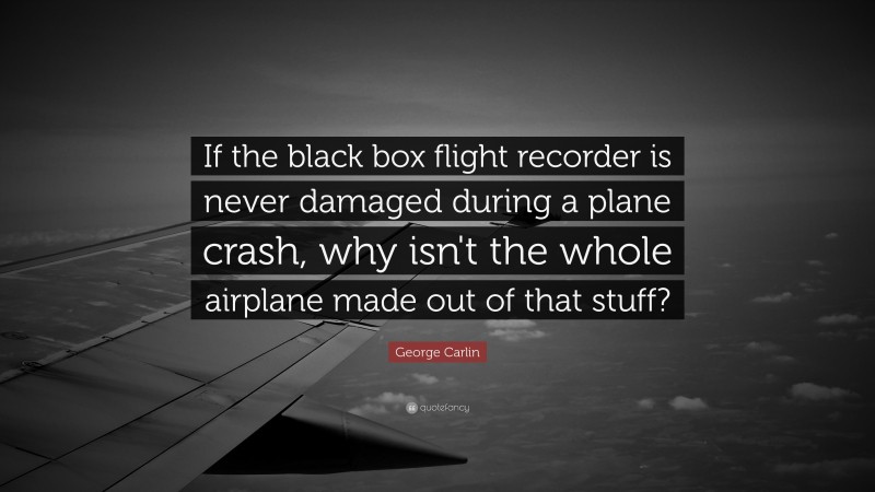 George Carlin Quote: “If the black box flight recorder is never damaged during a plane crash, why isn't the whole airplane made out of that stuff? ”