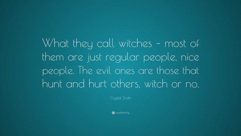 Crystal Smith Quote: “What they call witches – most of them are just regular people, nice people. The evil ones are those that hunt and hurt others, witch or no.”