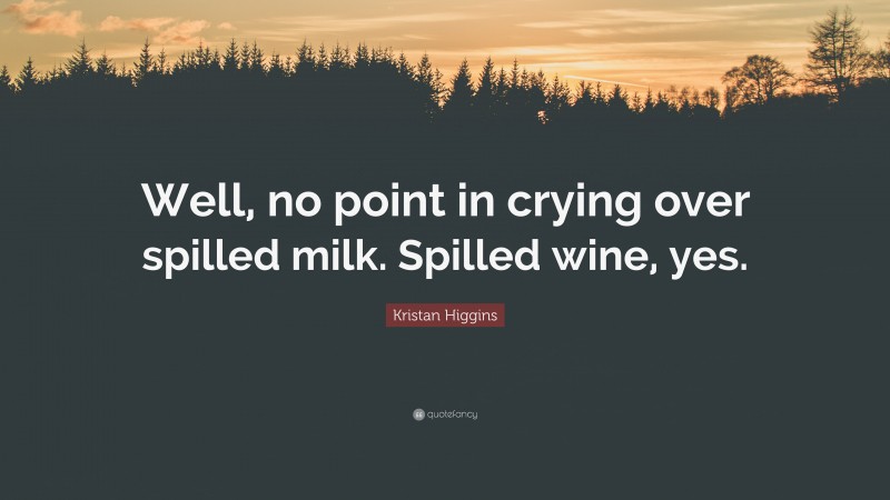 Kristan Higgins Quote: “Well, no point in crying over spilled milk. Spilled wine, yes.”