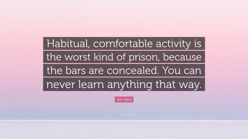 Iain Reid Quote: “Habitual, comfortable activity is the worst kind of prison, because the bars are concealed. You can never learn anything that way.”