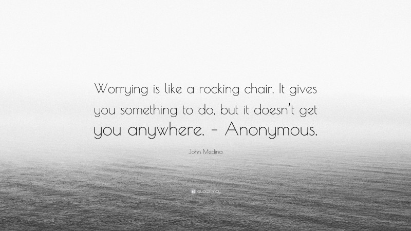 John Medina Quote: “Worrying is like a rocking chair. It gives you something to do, but it doesn’t get you anywhere. – Anonymous.”