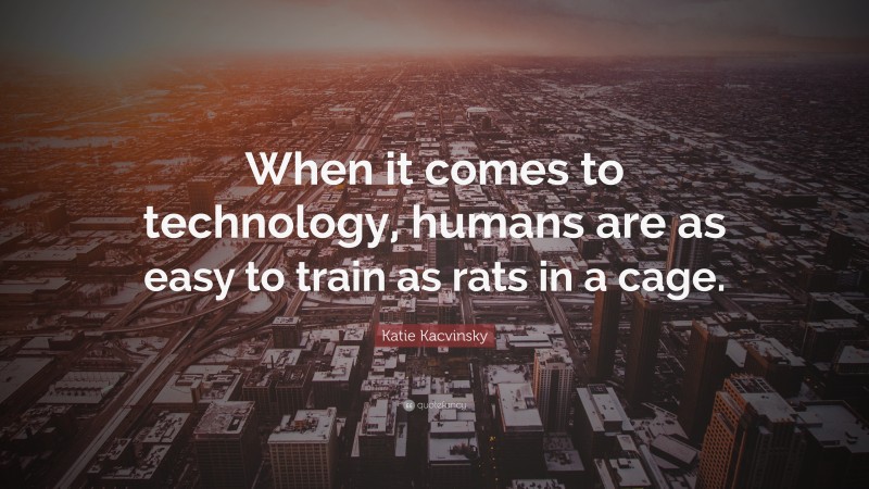 Katie Kacvinsky Quote: “When it comes to technology, humans are as easy to train as rats in a cage.”