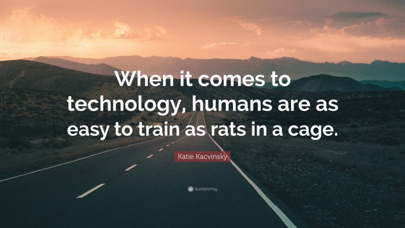 Katie Kacvinsky Quote: “When it comes to technology, humans are as easy to train as rats in a cage.”