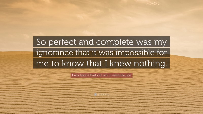 Hans Jakob Christoffel von Grimmelshausen Quote: “So perfect and complete was my ignorance that it was impossible for me to know that I knew nothing.”
