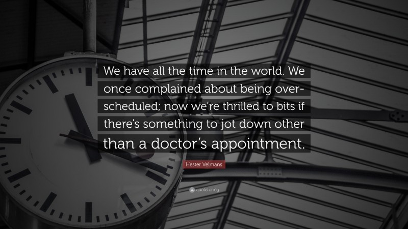 Hester Velmans Quote: “We have all the time in the world. We once complained about being over-scheduled; now we’re thrilled to bits if there’s something to jot down other than a doctor’s appointment.”