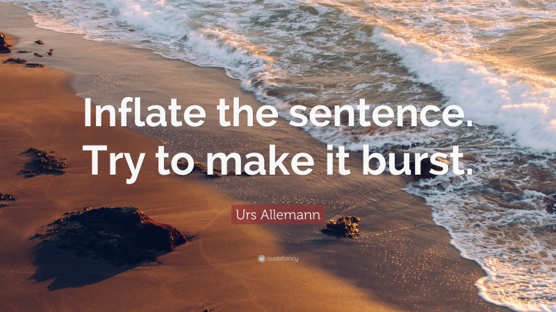 Urs Allemann Quote: “Inflate the sentence. Try to make it burst.”