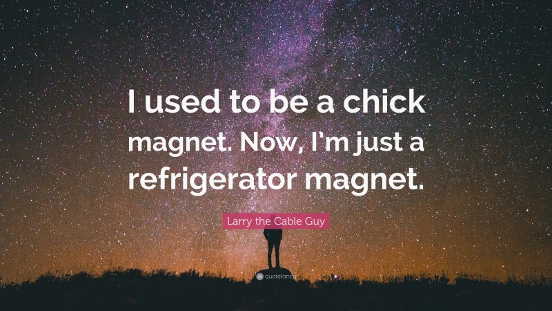 Larry the Cable Guy Quote: “I used to be a chick magnet. Now, I’m just a refrigerator magnet.”