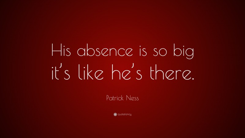 Patrick Ness Quote: “His absence is so big it’s like he’s there.”