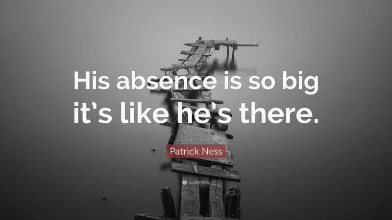 Patrick Ness Quote: “His absence is so big it’s like he’s there.”