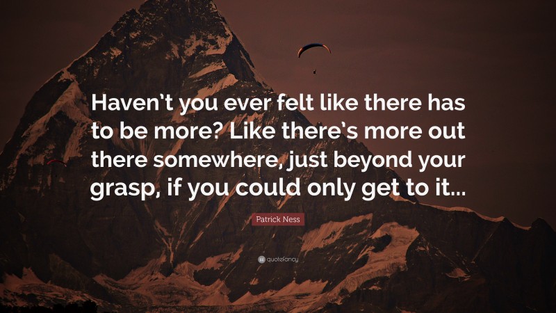Patrick Ness Quote: “Haven’t you ever felt like there has to be more? Like there’s more out there somewhere, just beyond your grasp, if you could only get to it...”