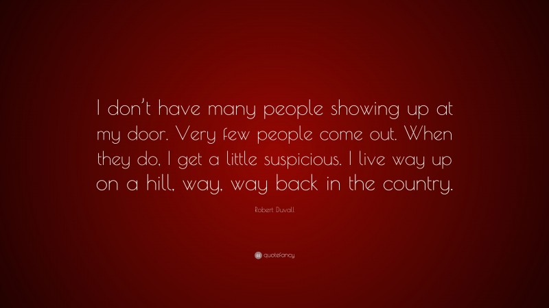 Robert Duvall Quote: “I don’t have many people showing up at my door. Very few people come out. When they do, I get a little suspicious. I live way up on a hill, way, way back in the country.”