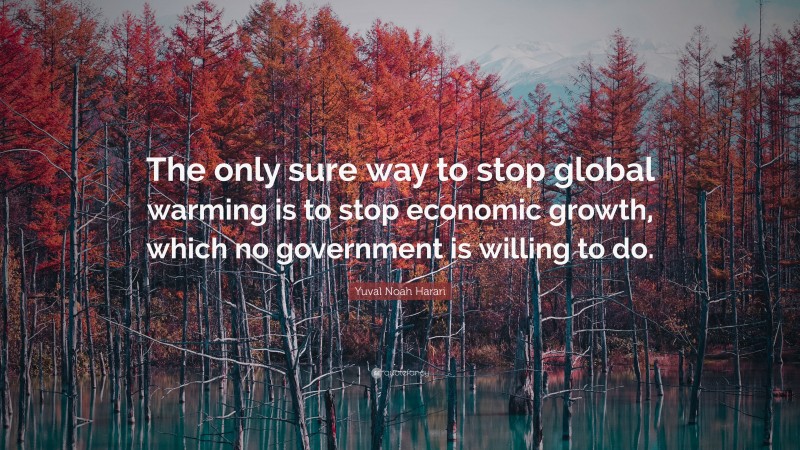 Yuval Noah Harari Quote: “The only sure way to stop global warming is to stop economic growth, which no government is willing to do.”