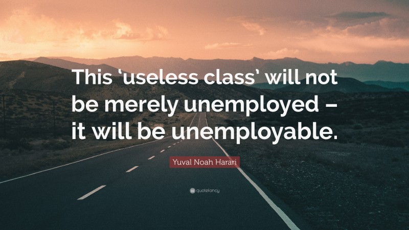 Yuval Noah Harari Quote: “This ‘useless class’ will not be merely unemployed – it will be unemployable.”