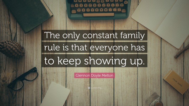 Glennon Doyle Melton Quote: “The only constant family rule is that everyone has to keep showing up.”
