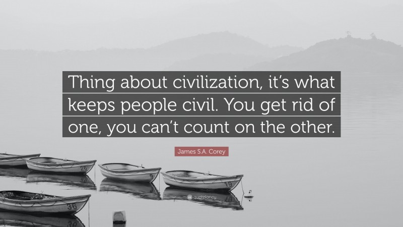 James S.A. Corey Quote: “Thing about civilization, it’s what keeps people civil. You get rid of one, you can’t count on the other.”