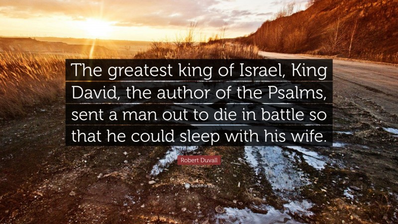 Robert Duvall Quote: “The greatest king of Israel, King David, the author of the Psalms, sent a man out to die in battle so that he could sleep with his wife.”