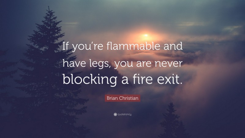 Brian Christian Quote: “If you’re flammable and have legs, you are never blocking a fire exit.”