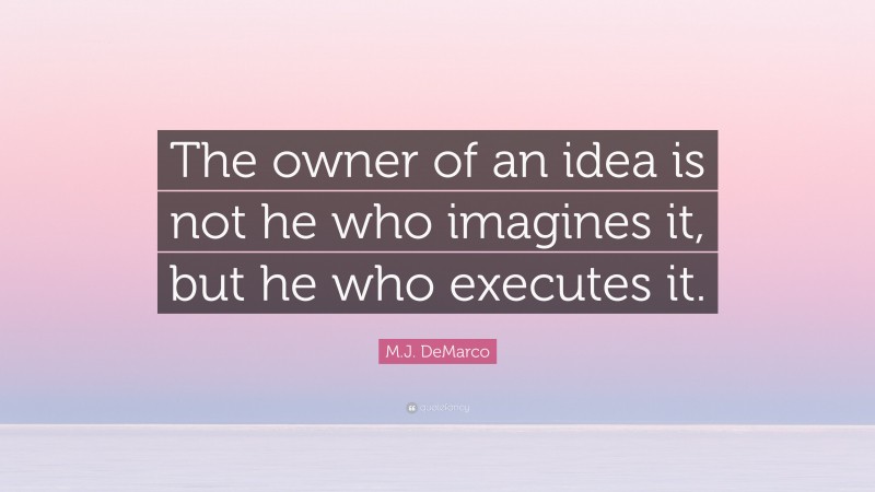 M.J. DeMarco Quote: “The owner of an idea is not he who imagines it, but he who executes it.”