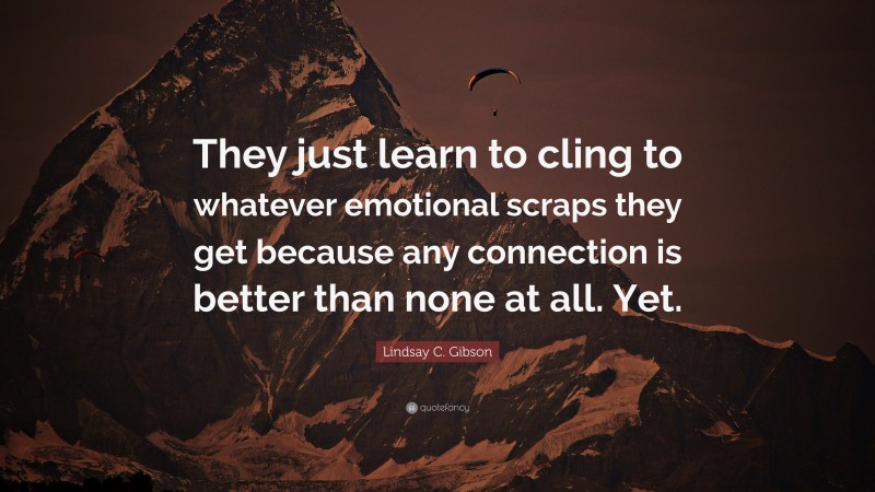 Lindsay C. Gibson Quote: “They just learn to cling to whatever emotional scraps they get because any connection is better than none at all. Yet.”