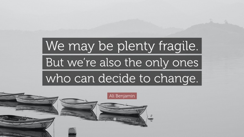 Ali Benjamin Quote: “We may be plenty fragile. But we’re also the only ones who can decide to change.”