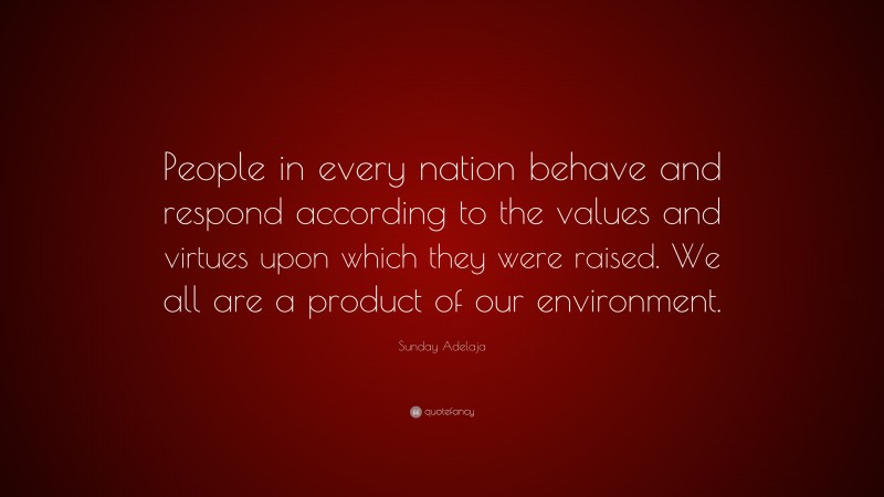 Sunday Adelaja Quote: “People in every nation behave and respond according to the values and virtues upon which they were raised. We all are a product of our environment.”