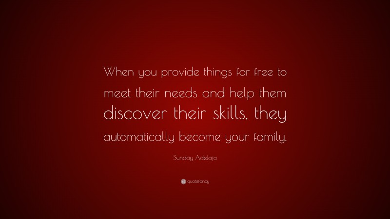 Sunday Adelaja Quote: “When you provide things for free to meet their needs and help them discover their skills, they automatically become your family.”