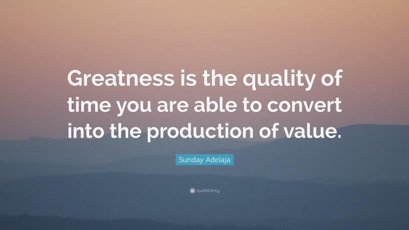 Sunday Adelaja Quote: “Greatness is the quality of time you are able to convert into the production of value.”