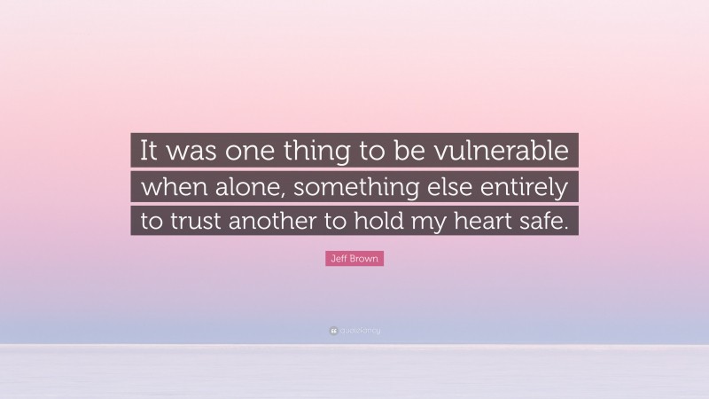 Jeff Brown Quote: “It was one thing to be vulnerable when alone, something else entirely to trust another to hold my heart safe.”