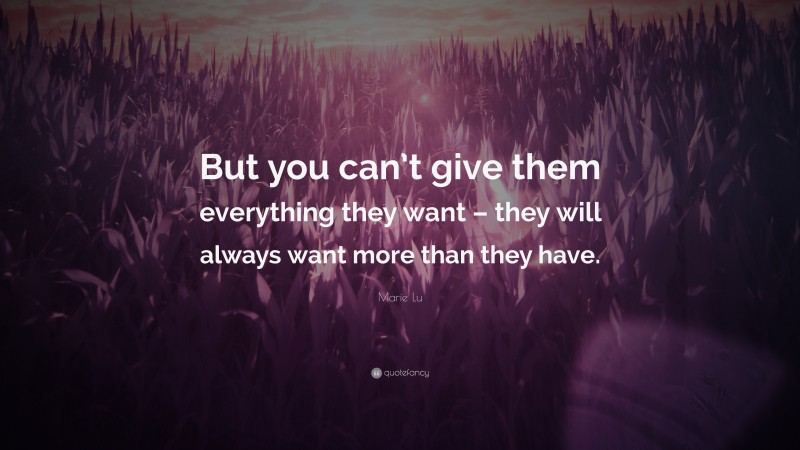 Marie Lu Quote: “But you can’t give them everything they want – they will always want more than they have.”