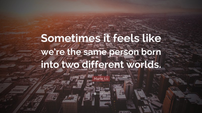 Marie Lu Quote: “Sometimes it feels like we’re the same person born into two different worlds.”