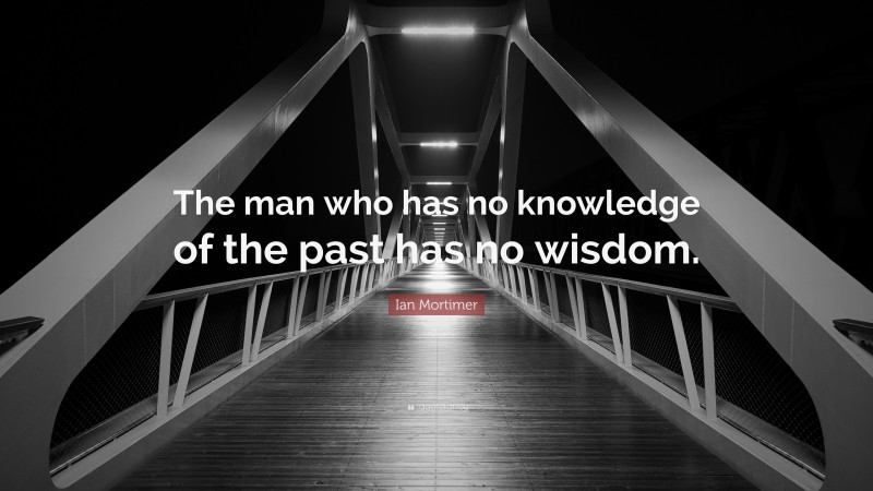 Ian Mortimer Quote: “The man who has no knowledge of the past has no wisdom.”