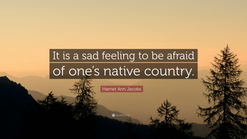 Harriet Ann Jacobs Quote: “It is a sad feeling to be afraid of one’s native country.”