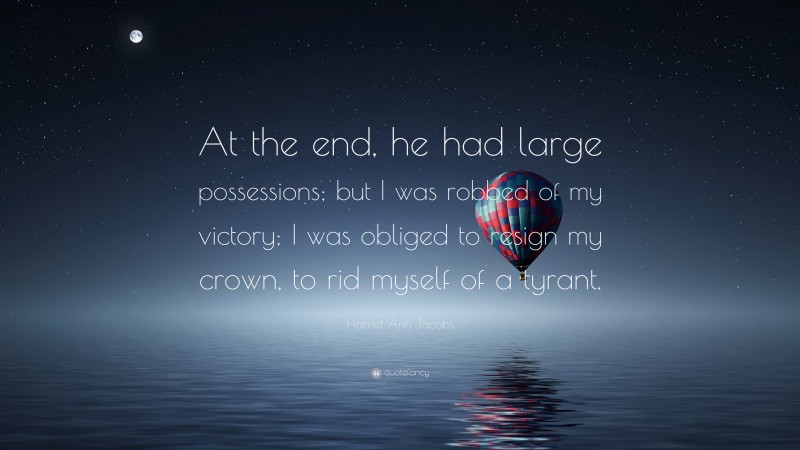 Harriet Ann Jacobs Quote: “At the end, he had large possessions; but I was robbed of my victory; I was obliged to resign my crown, to rid myself of a tyrant.”