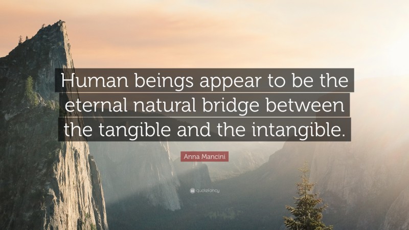 Anna Mancini Quote: “Human beings appear to be the eternal natural bridge between the tangible and the intangible.”