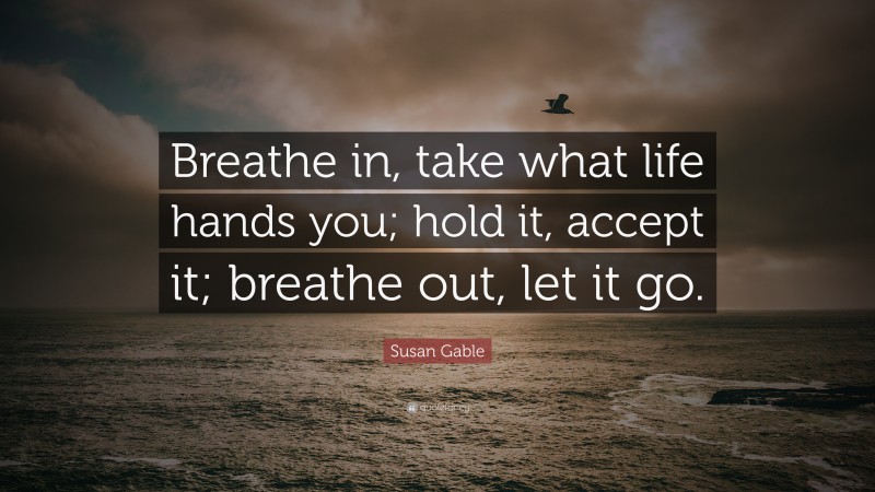 Susan Gable Quote: “Breathe in, take what life hands you; hold it, accept it; breathe out, let it go.”