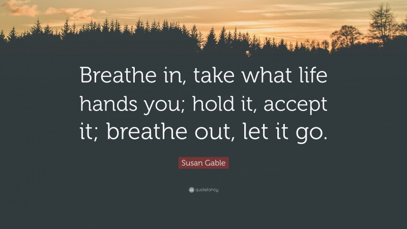 Susan Gable Quote: “Breathe in, take what life hands you; hold it, accept it; breathe out, let it go.”
