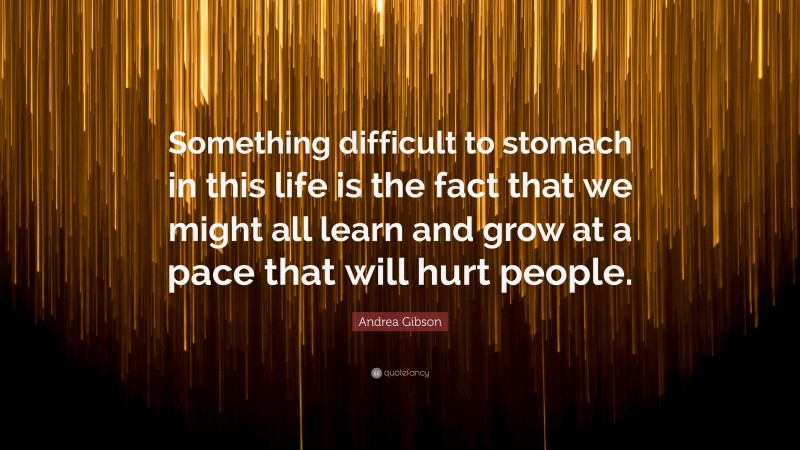 Andrea Gibson Quote: “Something difficult to stomach in this life is the fact that we might all learn and grow at a pace that will hurt people.”