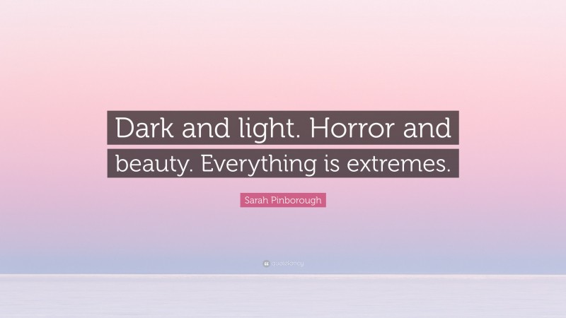 Sarah Pinborough Quote: “Dark and light. Horror and beauty. Everything is extremes.”
