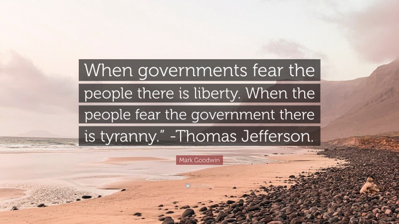 Mark Goodwin Quote: “When governments fear the people there is liberty. When the people fear the government there is tyranny.” -Thomas Jefferson.”