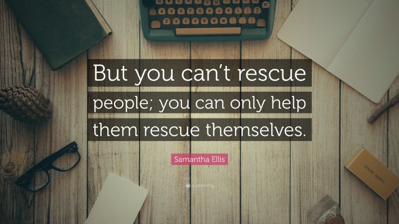 Samantha Ellis Quote: “But you can’t rescue people; you can only help them rescue themselves.”