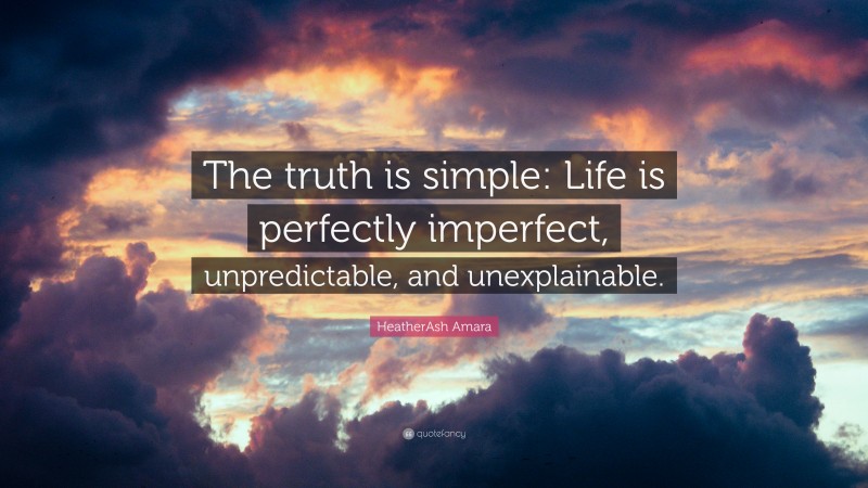 HeatherAsh Amara Quote: “The truth is simple: Life is perfectly imperfect, unpredictable, and unexplainable.”