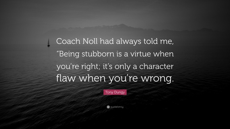 Tony Dungy Quote: “Coach Noll had always told me, “Being stubborn is a virtue when you’re right; it’s only a character flaw when you’re wrong.”