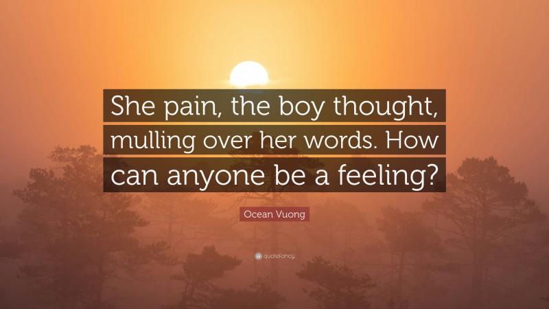 Ocean Vuong Quote: “She pain, the boy thought, mulling over her words. How can anyone be a feeling?”