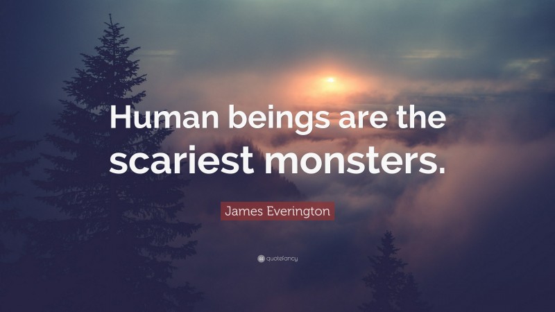 James Everington Quote: “Human beings are the scariest monsters.”