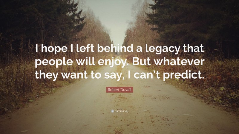 Robert Duvall Quote: “I hope I left behind a legacy that people will enjoy. But whatever they want to say, I can’t predict.”