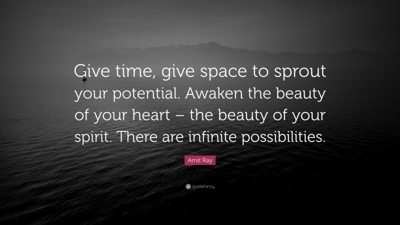 Amit Ray Quote: “Give time, give space to sprout your potential. Awaken the beauty of your heart – the beauty of your spirit. There are infinite possibilities.”