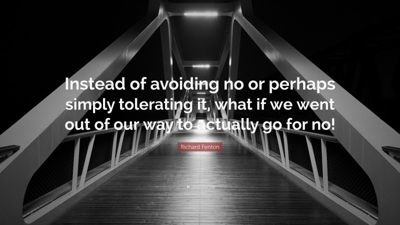 Richard Fenton Quote: “Instead of avoiding no or perhaps simply tolerating it, what if we went out of our way to actually go for no!”