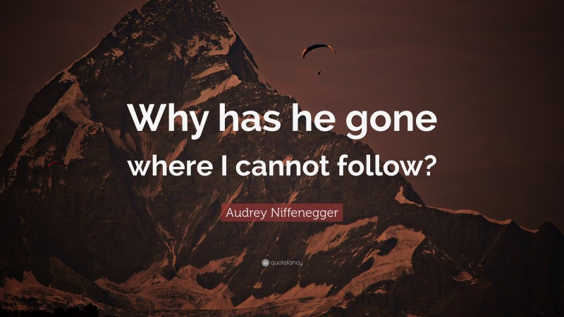 Audrey Niffenegger Quote: “Why has he gone where I cannot follow?”